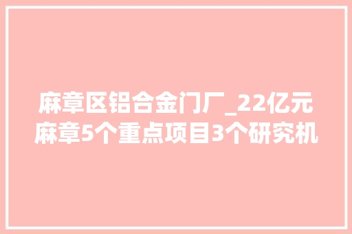 麻章区铝合金门厂_22亿元麻章5个重点项目3个研究机构同步启动涉及交通等