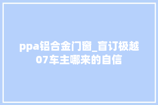ppa铝合金门窗_盲订极越07车主哪来的自信