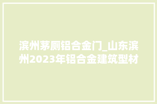 滨州茅厕铝合金门_山东滨州2023年铝合金建筑型材产品质量市级监督抽查结果