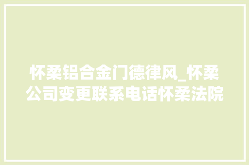 怀柔铝合金门德律风_怀柔公司变更联系电话怀柔法院立案联系电话