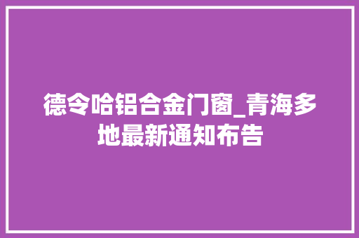 德令哈铝合金门窗_青海多地最新通知布告