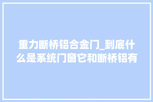重力断桥铝合金门_到底什么是系统门窗它和断桥铝有什么不合呢