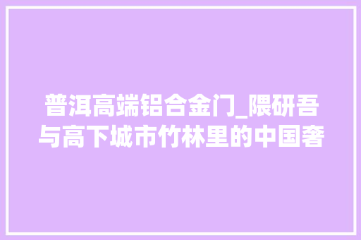 普洱高端铝合金门_隈研吾与高下城市竹林里的中国奢侈品
