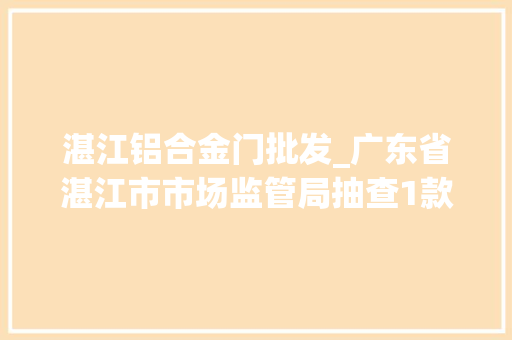 湛江铝合金门批发_广东省湛江市市场监管局抽查1款铝合金建筑型材不合格