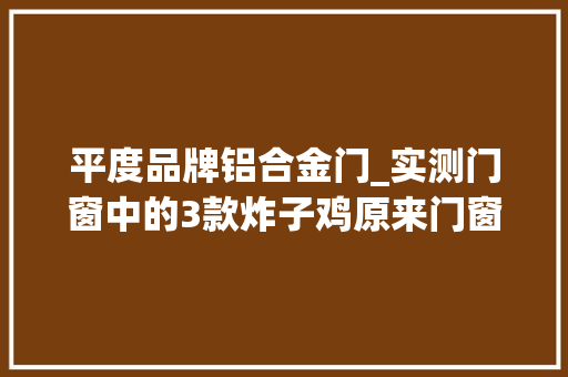 平度品牌铝合金门_实测门窗中的3款炸子鸡原来门窗就该这样选