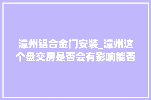 漳州铝合金门安装_漳州这个盘交房是否会有影响能否顺利