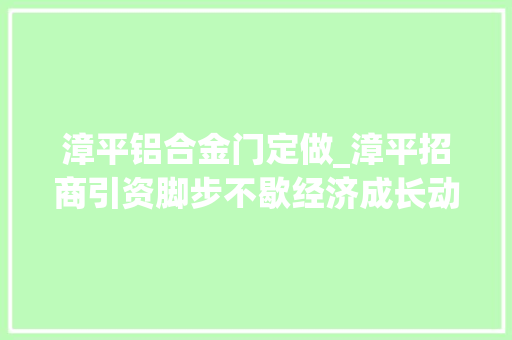 漳平铝合金门定做_漳平招商引资脚步不歇经济成长动力不竭