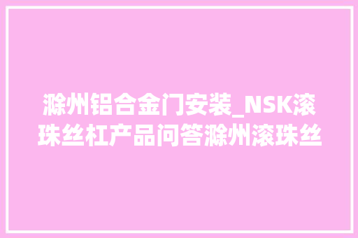 滁州铝合金门安装_NSK滚珠丝杠产品问答滁州滚珠丝杠的安装