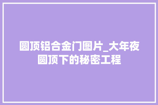 圆顶铝合金门图片_大年夜圆顶下的秘密工程
