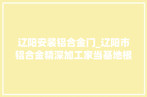 辽阳安装铝合金门_辽阳市铝合金精深加工家当基地根本举动办法及配套做事EPC总承包项目