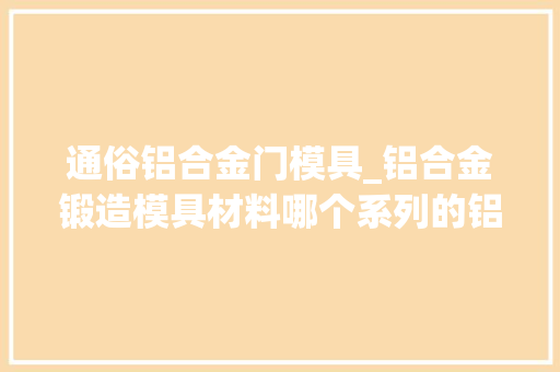 通俗铝合金门模具_铝合金锻造模具材料哪个系列的铝合金可以做模具