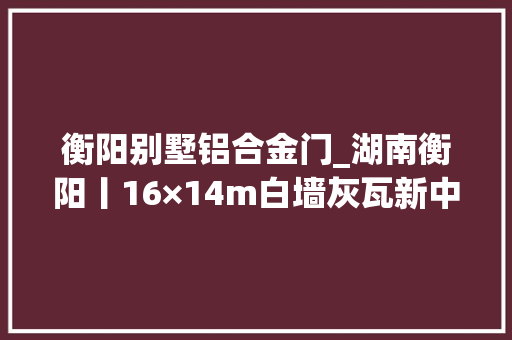 衡阳别墅铝合金门_湖南衡阳丨16×14m白墙灰瓦新中式别墅含喷鼻香藏韵年轻人也超爱住