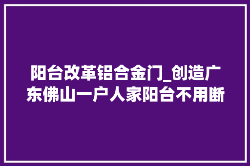 阳台改革铝合金门_创造广东佛山一户人家阳台不用断桥铝改成推拉门效果绝了