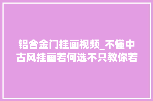 铝合金门挂画视频_不懂中古风挂画若何选不只教你若何选还教你若何亲手做