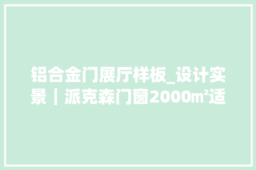 铝合金门展厅样板_设计实景｜派克森门窗2000㎡适意展厅