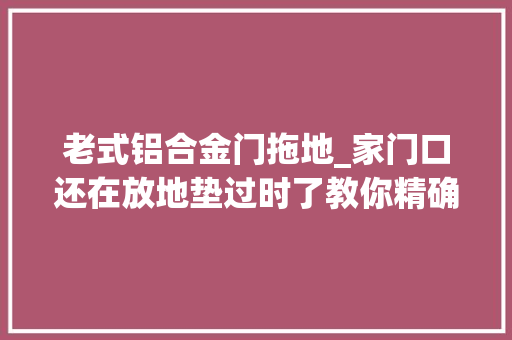 老式铝合金门拖地_家门口还在放地垫过时了教你精确做法干净又卫生