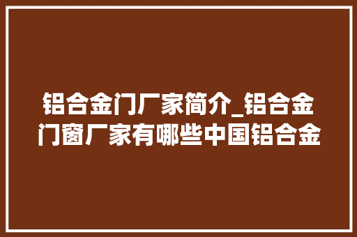 铝合金门厂家简介_铝合金门窗厂家有哪些中国铝合金门窗厂家有哪些靠谱
