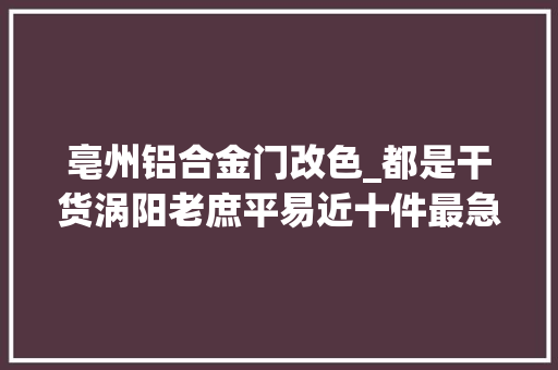 亳州铝合金门改色_都是干货涡阳老庶平易近十件最急最忧最盼问题具体整改方法来了