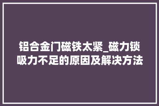 铝合金门磁铁太紧_磁力锁吸力不足的原因及解决方法