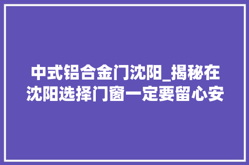 中式铝合金门沈阳_揭秘在沈阳选择门窗一定要留心安然性的遴选