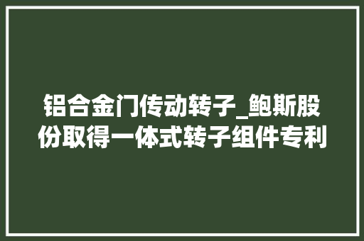 铝合金门传动转子_鲍斯股份取得一体式转子组件专利提高了传动效率