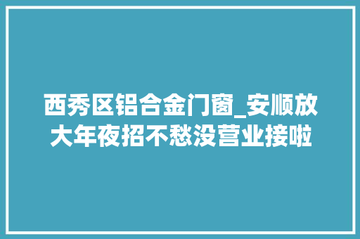 西秀区铝合金门窗_安顺放大年夜招不愁没营业接啦