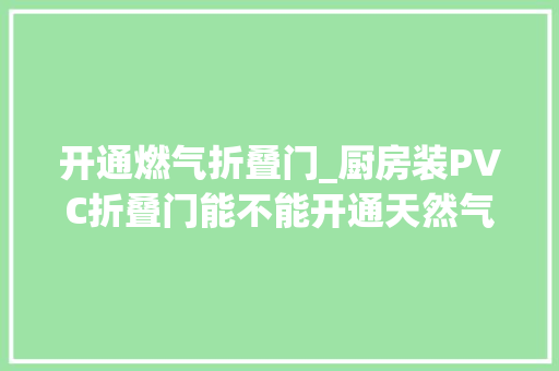 开通燃气折叠门_厨房装PVC折叠门能不能开通天然气燃气公司这样说