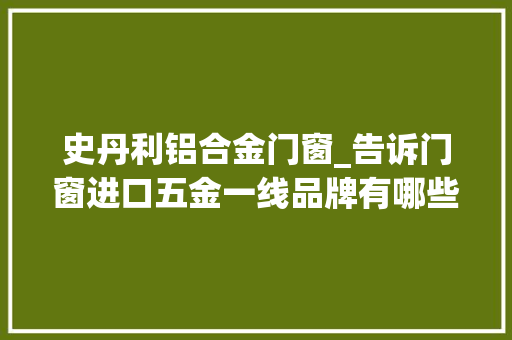 史丹利铝合金门窗_告诉门窗进口五金一线品牌有哪些不要被忽悠了