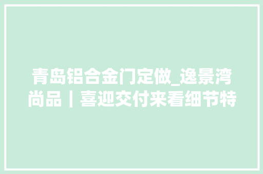 青岛铝合金门定做_逸景湾尚品｜喜迎交付来看细节特色