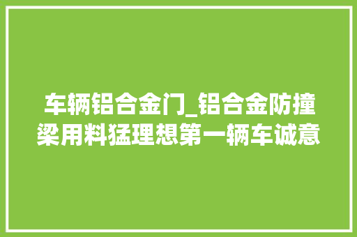 车辆铝合金门_铝合金防撞梁用料猛理想第一辆车诚意足
