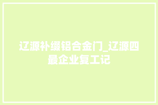 辽源补缀铝合金门_辽源四最企业复工记 实木门