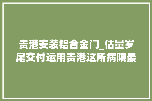 贵港安装铝合金门_估量岁尾交付运用贵港这所病院最新进度来啦