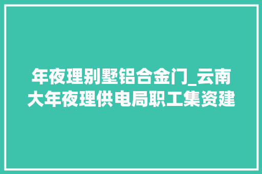 年夜理别墅铝合金门_云南大年夜理供电局职工集资建房款被指亏空264亿