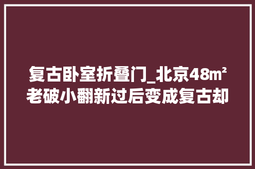复古卧室折叠门_北京48㎡老破小翻新过后变成复古却优雅的家住着很舒服