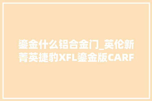 鎏金什么铝合金门_英伦新菁英捷豹XFL鎏金版CARFUTURE