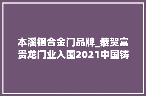 本溪铝合金门品牌_恭贺富贵龙门业入围2021中国铸铝门十大年夜品牌