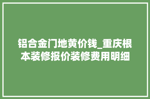 铝合金门地黄价钱_重庆根本装修报价装修费用明细