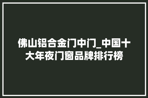 佛山铝合金门中门_中国十大年夜门窗品牌排行榜