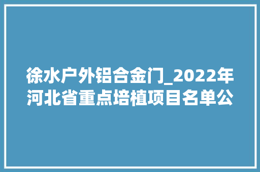 徐水户外铝合金门_2022年河北省重点培植项目名单公布石家庄要有这些大年夜变革