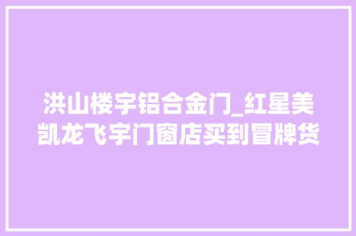 洪山楼宇铝合金门_红星美凯龙飞宇门窗店买到冒牌货市监所立案