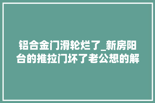 铝合金门滑轮烂了_新房阳台的推拉门坏了老公想的解决办法切实其实叫人拍桌赞叹