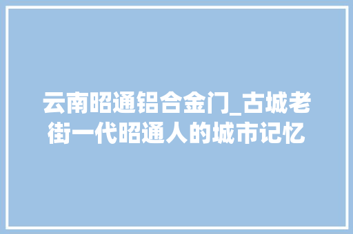 云南昭通铝合金门_古城老街一代昭通人的城市记忆
