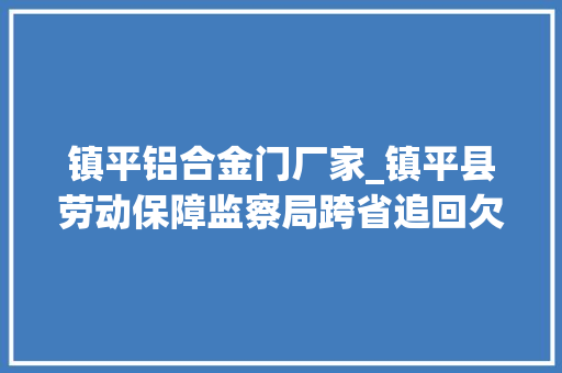 镇平铝合金门厂家_镇平县劳动保障监察局跨省追回欠款