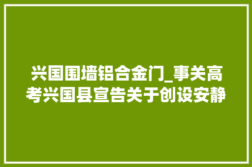 兴国围墙铝合金门_事关高考兴国县宣告关于创设安静调和安然高考情形的通知布告