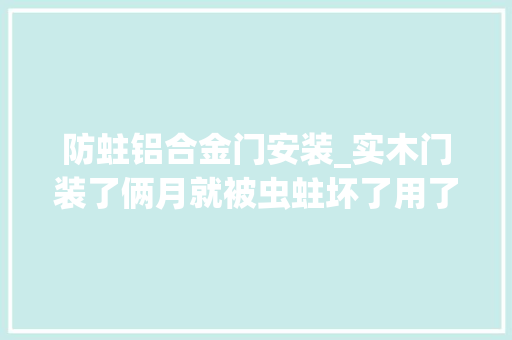 防蛀铝合金门安装_实木门装了俩月就被虫蛀坏了用了这几招总算彻底祛除蛀虫