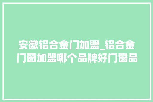 安徽铝合金门加盟_铝合金门窗加盟哪个品牌好门窗品牌参考