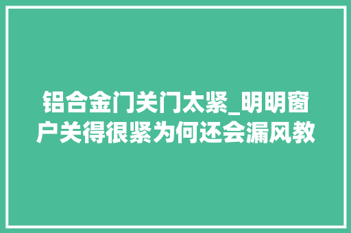 铝合金门关门太紧_明明窗户关得很紧为何还会漏风教你精确做法不进冷风还隔音