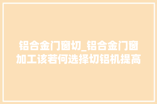 铝合金门窗切_铝合金门窗加工该若何选择切铝机提高效率