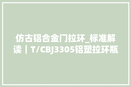 仿古铝合金门拉环_标准解读｜T/CBJ3305铝塑拉环瓶盖质量公则正式赞成宣告