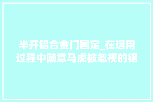 半开铝合金门固定_在运用过程中随意马虎被忽视的铝艺大年夜门的细节